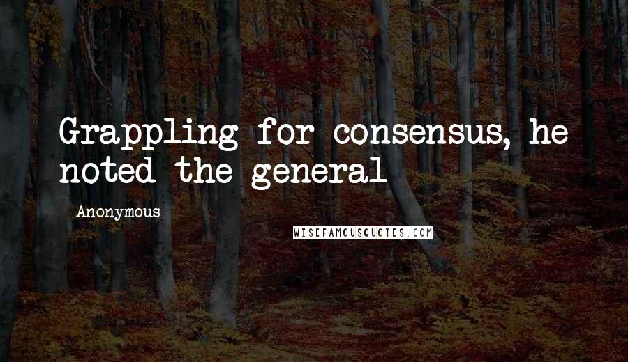 Anonymous Quotes: Grappling for consensus, he noted the general