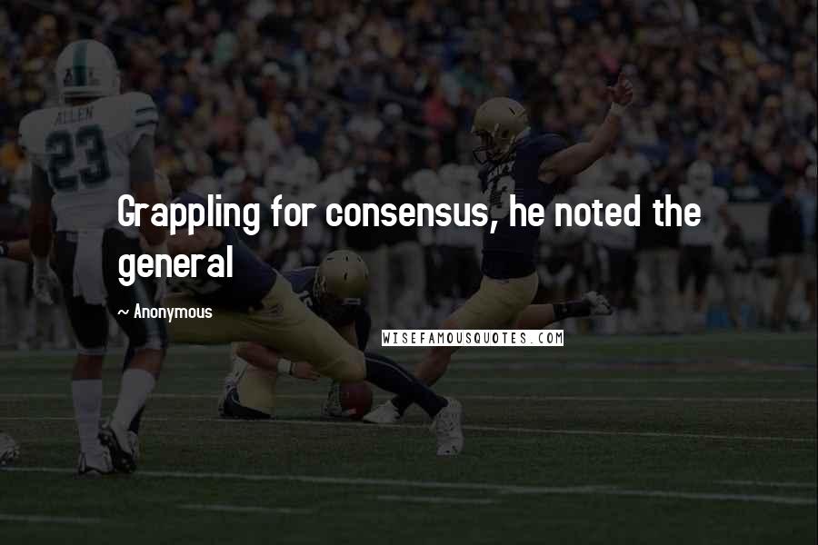 Anonymous Quotes: Grappling for consensus, he noted the general