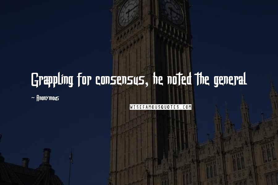 Anonymous Quotes: Grappling for consensus, he noted the general