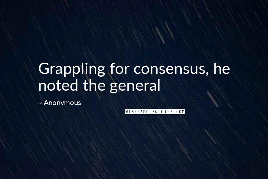 Anonymous Quotes: Grappling for consensus, he noted the general