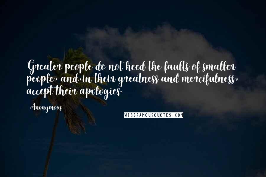 Anonymous Quotes: Greater people do not heed the faults of smaller people, and,in their greatness and mercifulness, accept their apologies.