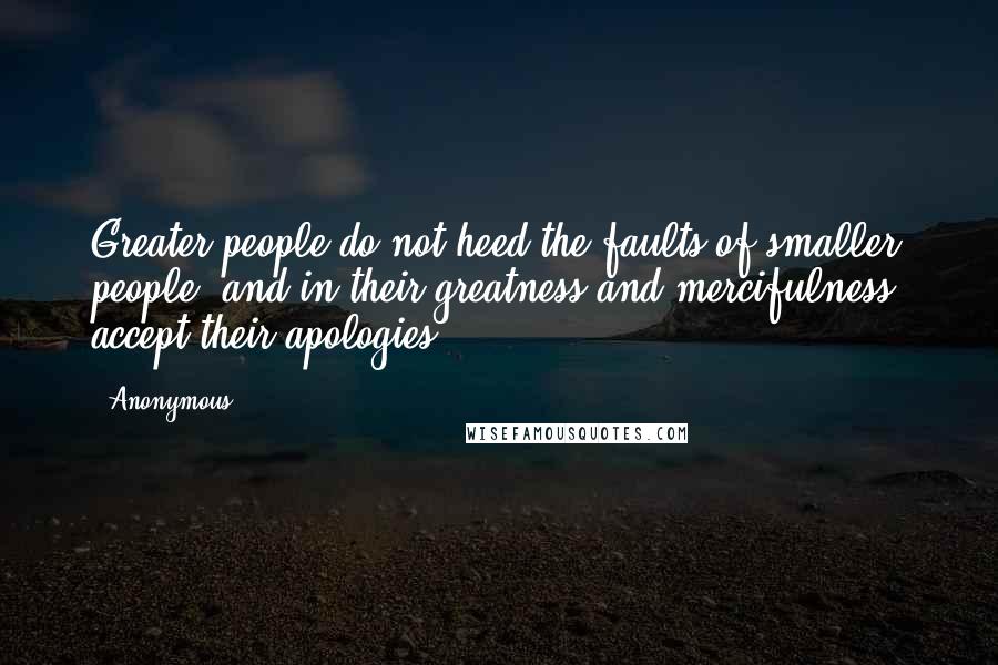 Anonymous Quotes: Greater people do not heed the faults of smaller people, and,in their greatness and mercifulness, accept their apologies.