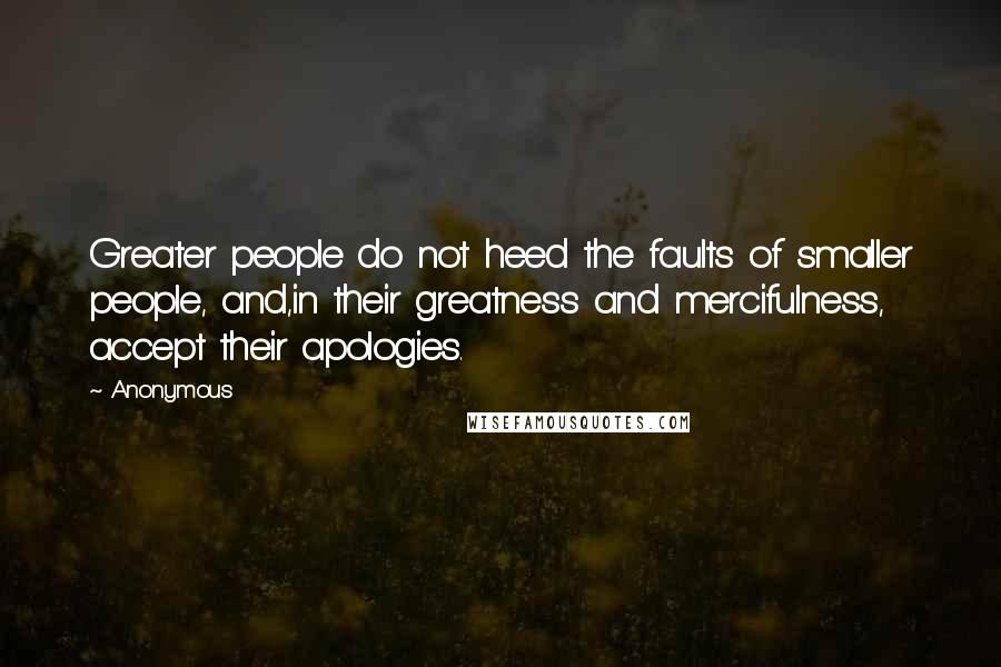 Anonymous Quotes: Greater people do not heed the faults of smaller people, and,in their greatness and mercifulness, accept their apologies.