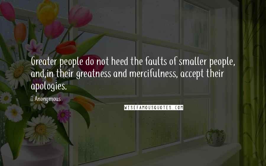 Anonymous Quotes: Greater people do not heed the faults of smaller people, and,in their greatness and mercifulness, accept their apologies.