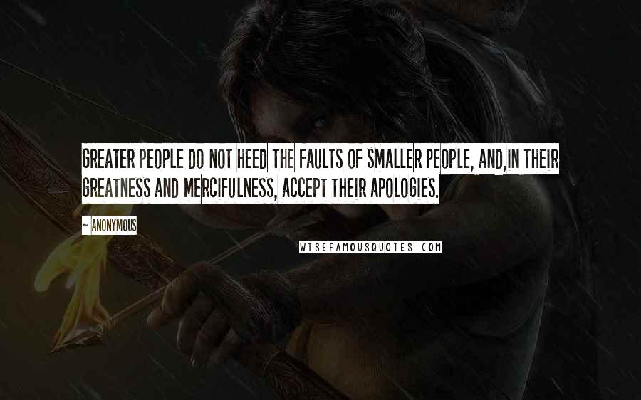 Anonymous Quotes: Greater people do not heed the faults of smaller people, and,in their greatness and mercifulness, accept their apologies.