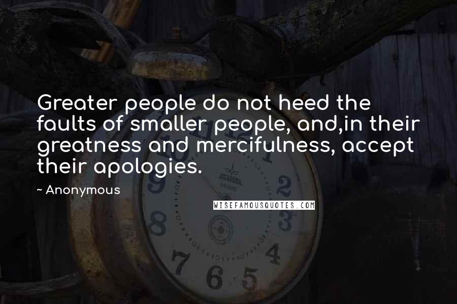 Anonymous Quotes: Greater people do not heed the faults of smaller people, and,in their greatness and mercifulness, accept their apologies.