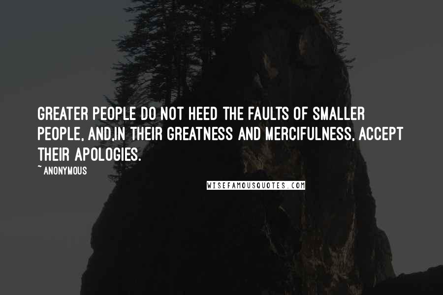 Anonymous Quotes: Greater people do not heed the faults of smaller people, and,in their greatness and mercifulness, accept their apologies.