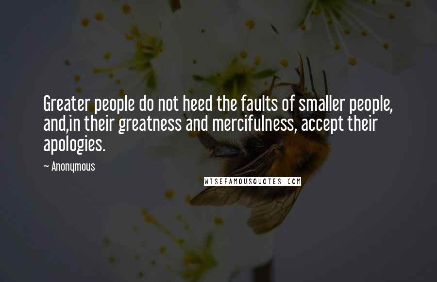 Anonymous Quotes: Greater people do not heed the faults of smaller people, and,in their greatness and mercifulness, accept their apologies.