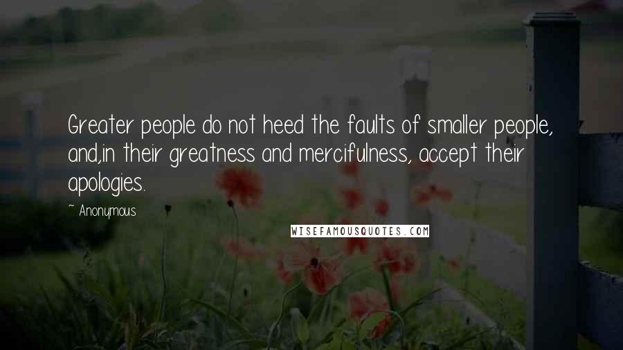 Anonymous Quotes: Greater people do not heed the faults of smaller people, and,in their greatness and mercifulness, accept their apologies.