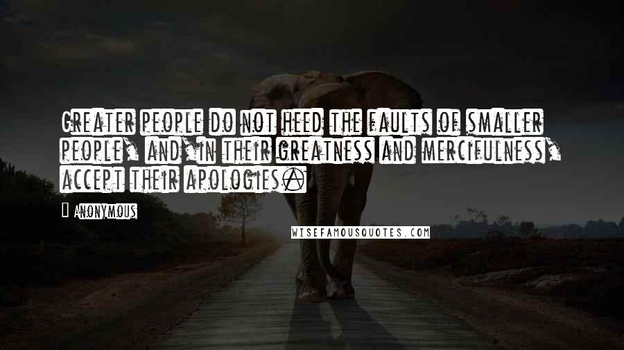 Anonymous Quotes: Greater people do not heed the faults of smaller people, and,in their greatness and mercifulness, accept their apologies.