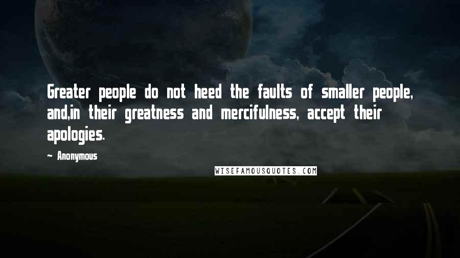 Anonymous Quotes: Greater people do not heed the faults of smaller people, and,in their greatness and mercifulness, accept their apologies.