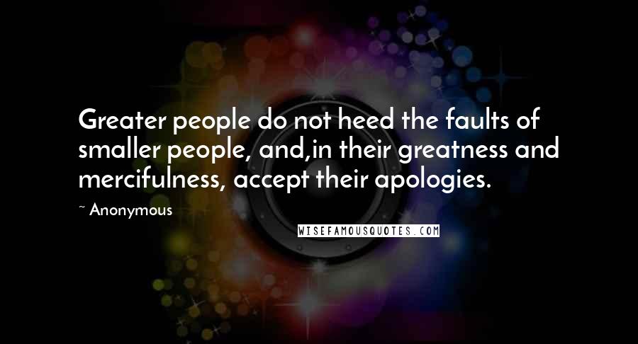 Anonymous Quotes: Greater people do not heed the faults of smaller people, and,in their greatness and mercifulness, accept their apologies.
