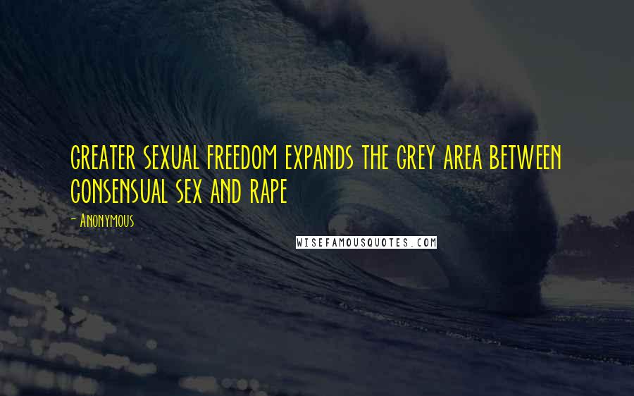 Anonymous Quotes: greater sexual freedom expands the grey area between consensual sex and rape