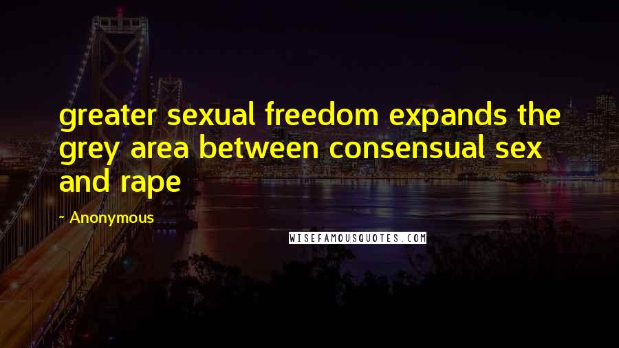 Anonymous Quotes: greater sexual freedom expands the grey area between consensual sex and rape