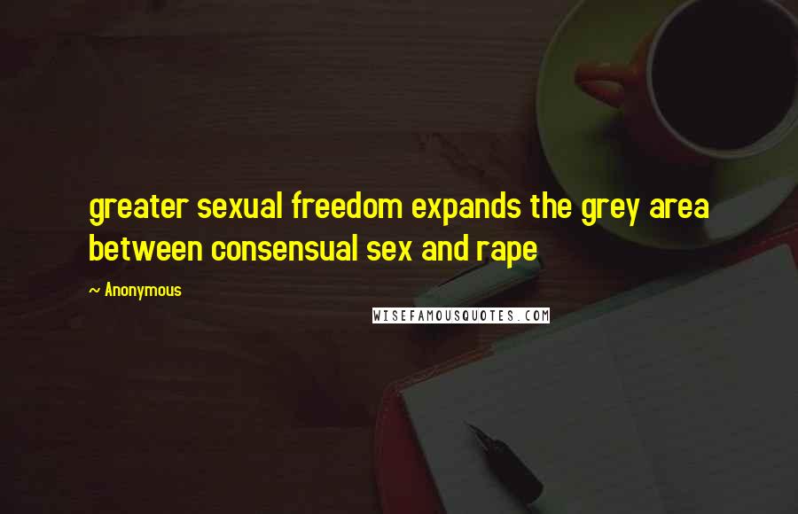 Anonymous Quotes: greater sexual freedom expands the grey area between consensual sex and rape