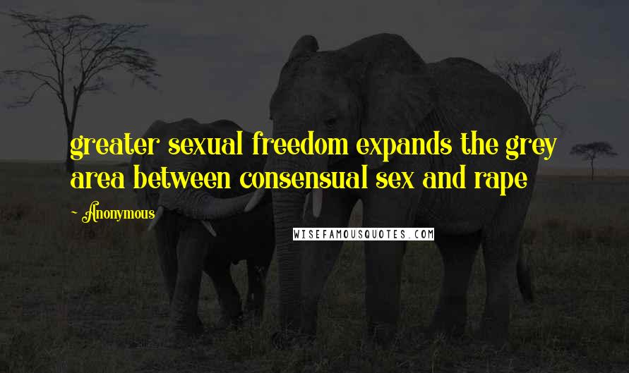 Anonymous Quotes: greater sexual freedom expands the grey area between consensual sex and rape