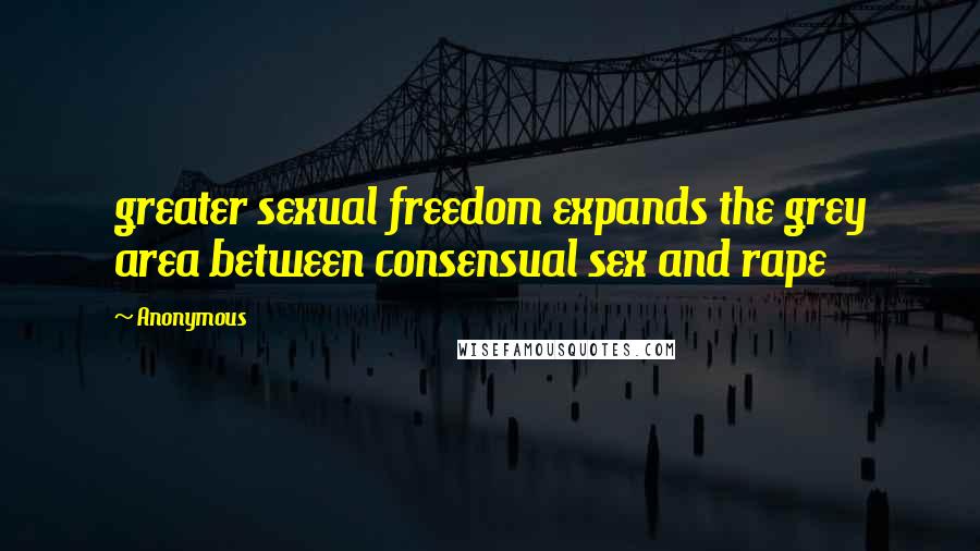 Anonymous Quotes: greater sexual freedom expands the grey area between consensual sex and rape