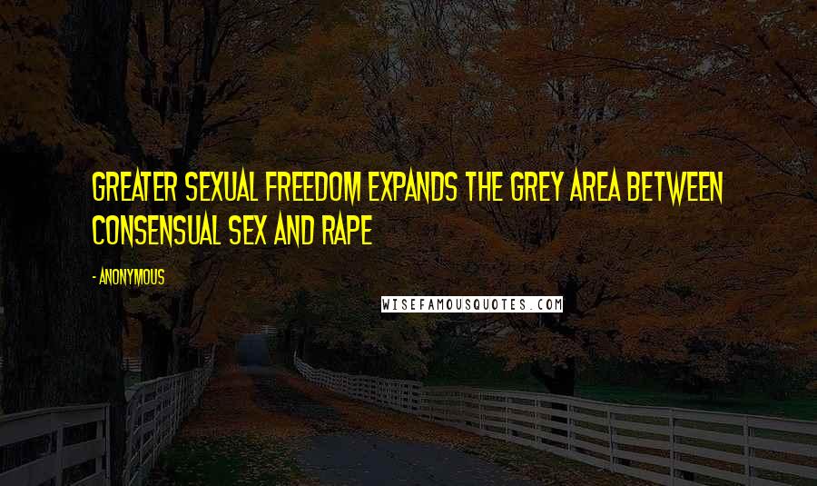 Anonymous Quotes: greater sexual freedom expands the grey area between consensual sex and rape