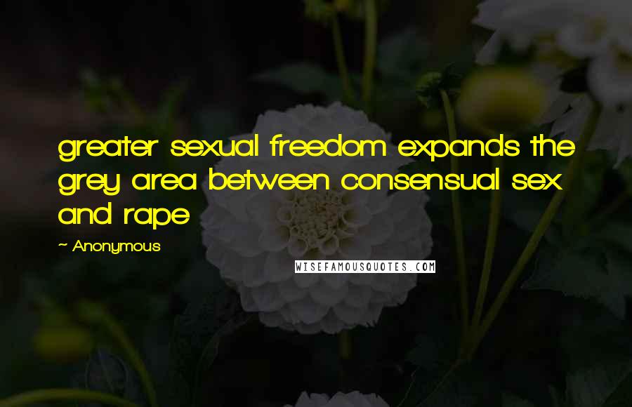 Anonymous Quotes: greater sexual freedom expands the grey area between consensual sex and rape