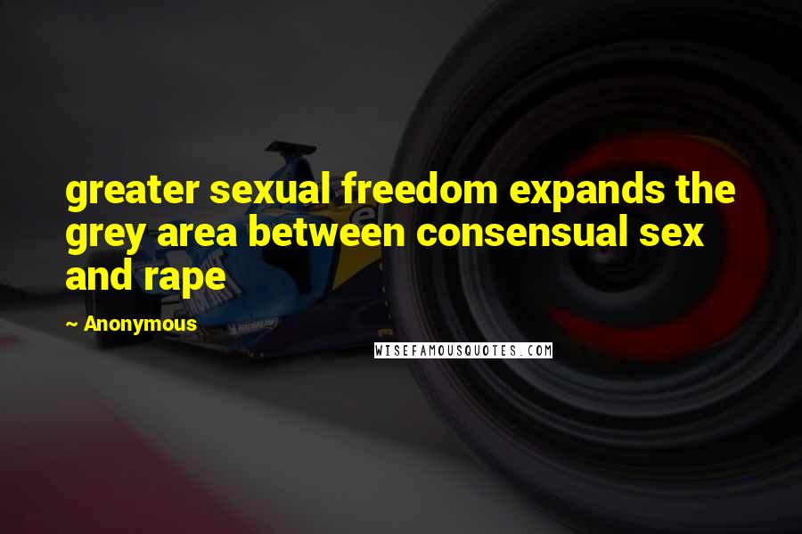 Anonymous Quotes: greater sexual freedom expands the grey area between consensual sex and rape