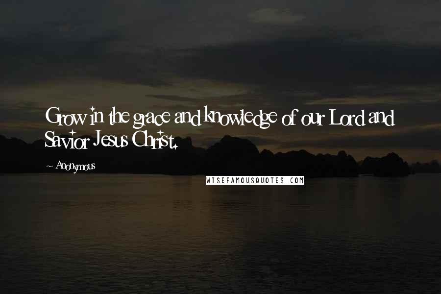 Anonymous Quotes: Grow in the grace and knowledge of our Lord and Savior Jesus Christ.