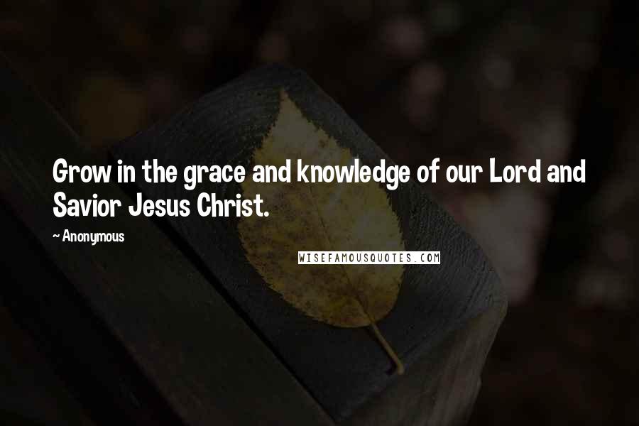 Anonymous Quotes: Grow in the grace and knowledge of our Lord and Savior Jesus Christ.
