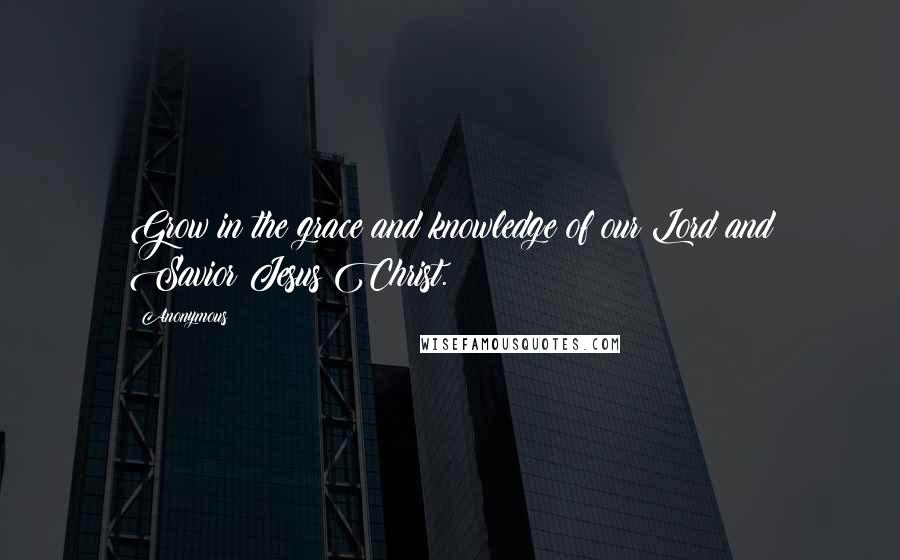 Anonymous Quotes: Grow in the grace and knowledge of our Lord and Savior Jesus Christ.