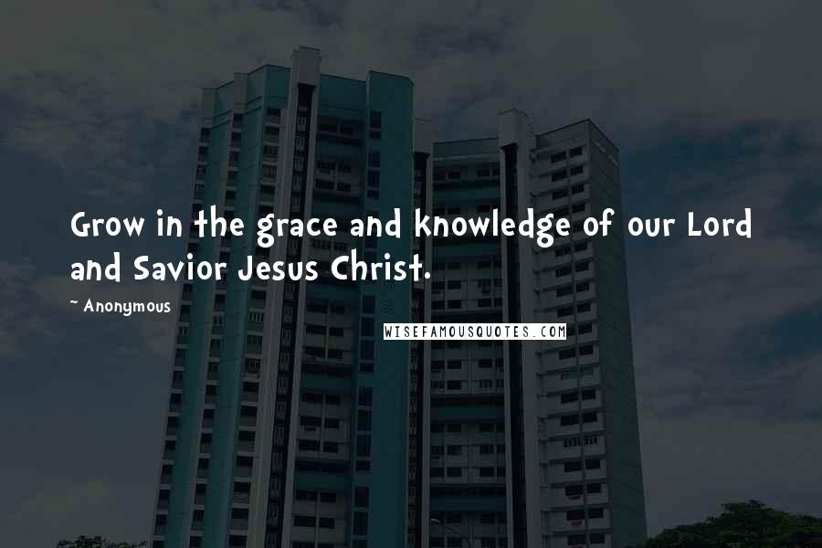 Anonymous Quotes: Grow in the grace and knowledge of our Lord and Savior Jesus Christ.