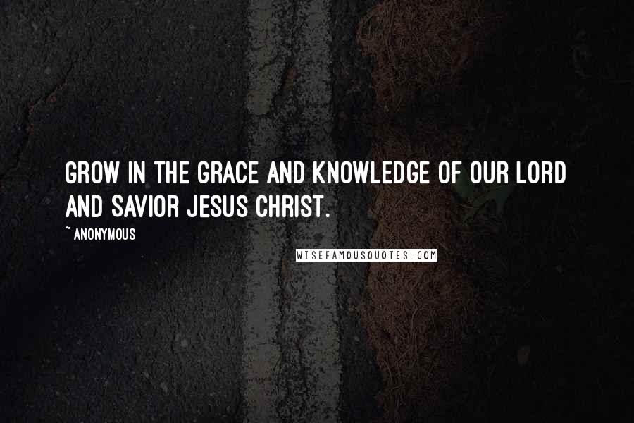 Anonymous Quotes: Grow in the grace and knowledge of our Lord and Savior Jesus Christ.