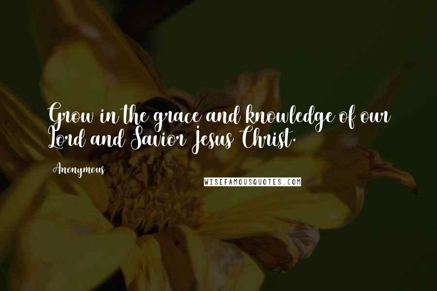 Anonymous Quotes: Grow in the grace and knowledge of our Lord and Savior Jesus Christ.