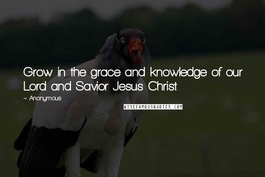 Anonymous Quotes: Grow in the grace and knowledge of our Lord and Savior Jesus Christ.