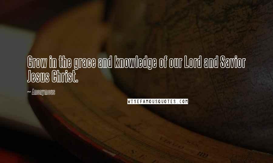 Anonymous Quotes: Grow in the grace and knowledge of our Lord and Savior Jesus Christ.