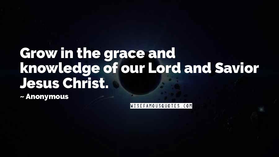 Anonymous Quotes: Grow in the grace and knowledge of our Lord and Savior Jesus Christ.