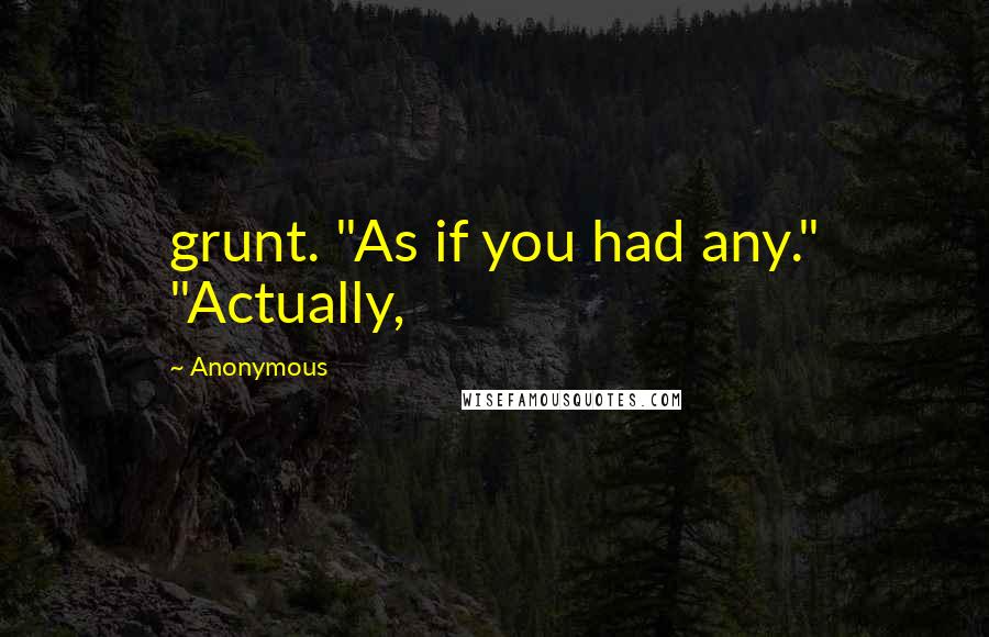 Anonymous Quotes: grunt. "As if you had any." "Actually,