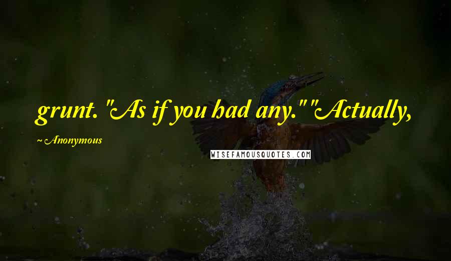 Anonymous Quotes: grunt. "As if you had any." "Actually,