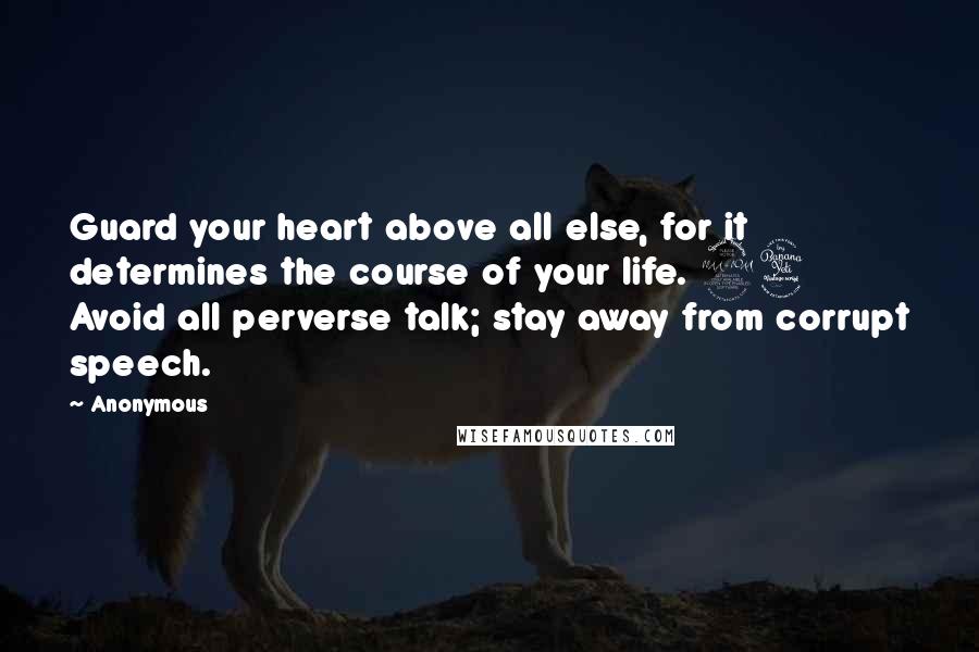 Anonymous Quotes: Guard your heart above all else, for it determines the course of your life. 24 Avoid all perverse talk; stay away from corrupt speech.