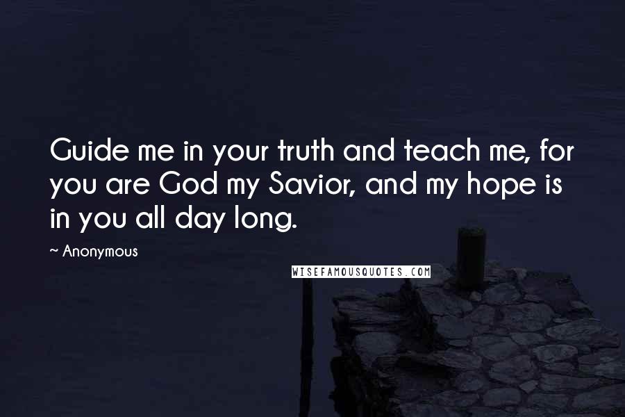 Anonymous Quotes: Guide me in your truth and teach me, for you are God my Savior, and my hope is in you all day long.