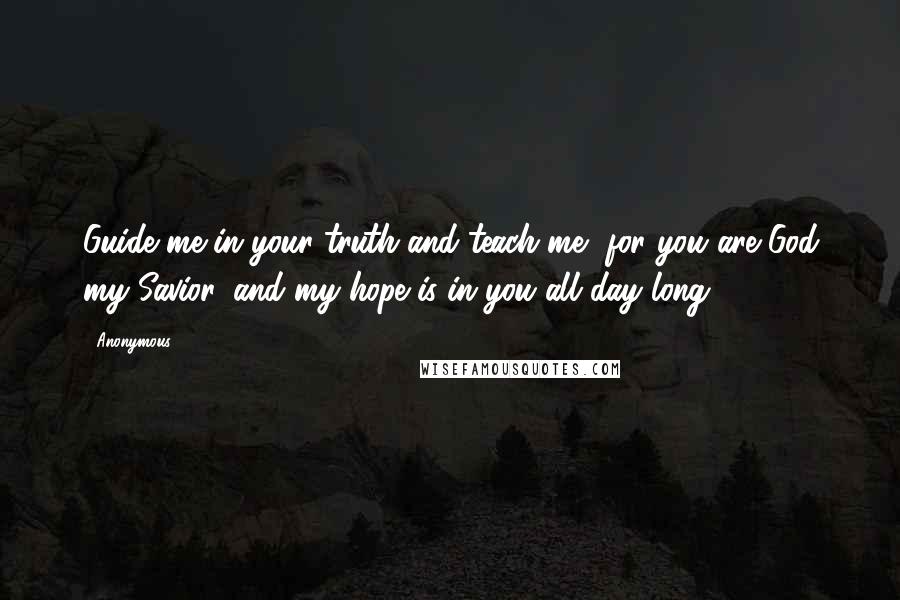 Anonymous Quotes: Guide me in your truth and teach me, for you are God my Savior, and my hope is in you all day long.