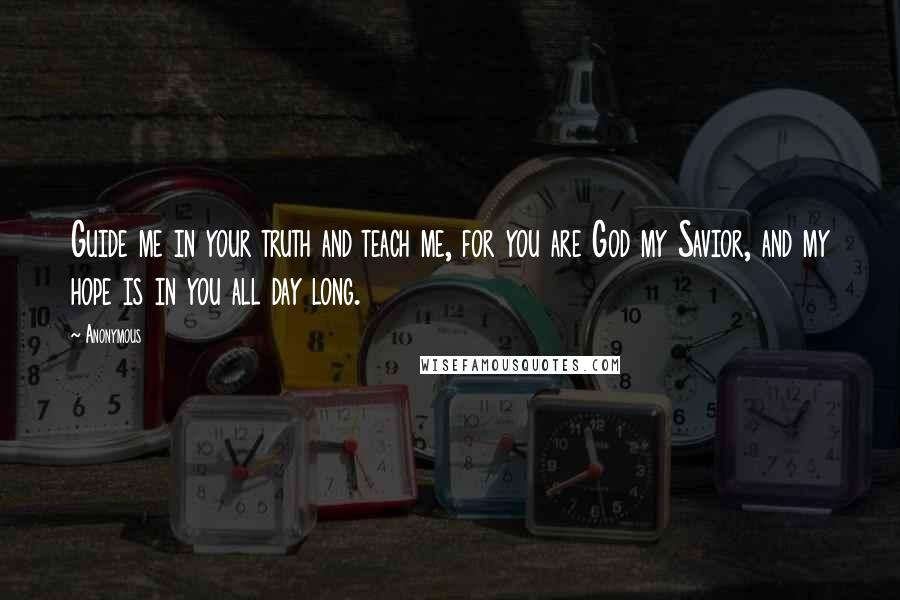 Anonymous Quotes: Guide me in your truth and teach me, for you are God my Savior, and my hope is in you all day long.