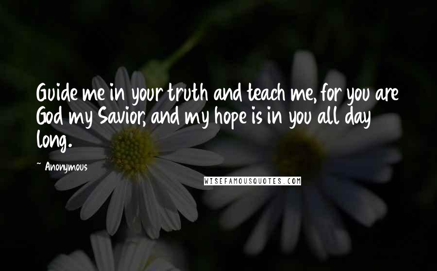 Anonymous Quotes: Guide me in your truth and teach me, for you are God my Savior, and my hope is in you all day long.