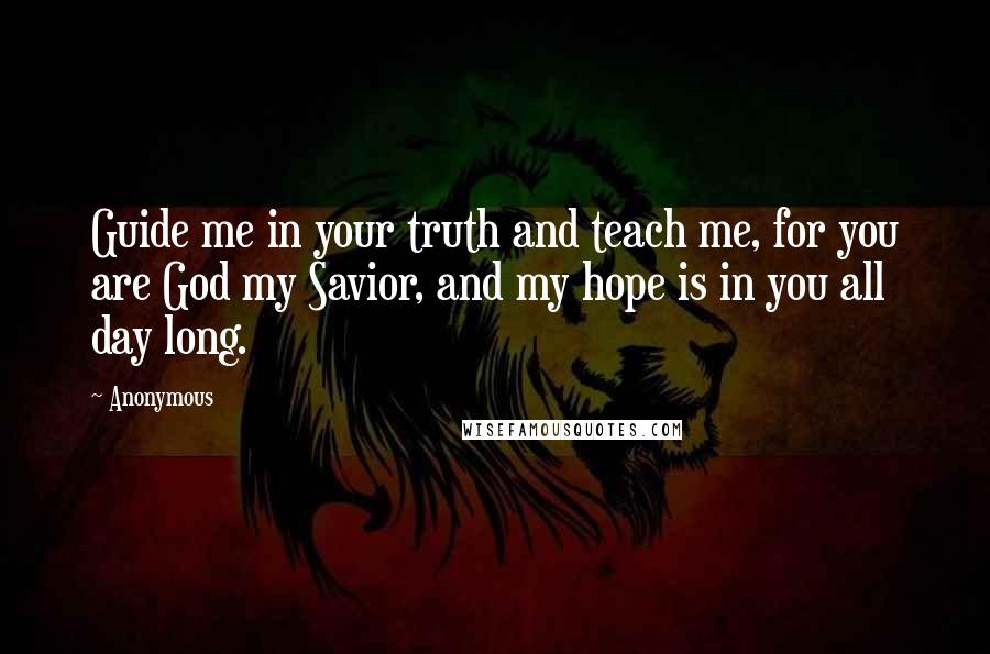 Anonymous Quotes: Guide me in your truth and teach me, for you are God my Savior, and my hope is in you all day long.