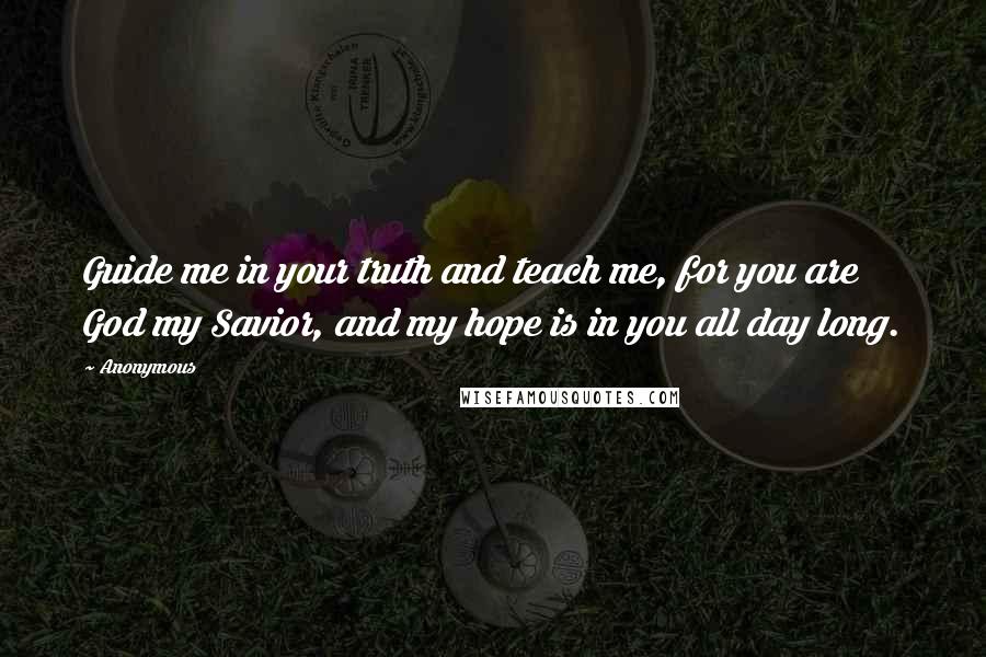 Anonymous Quotes: Guide me in your truth and teach me, for you are God my Savior, and my hope is in you all day long.