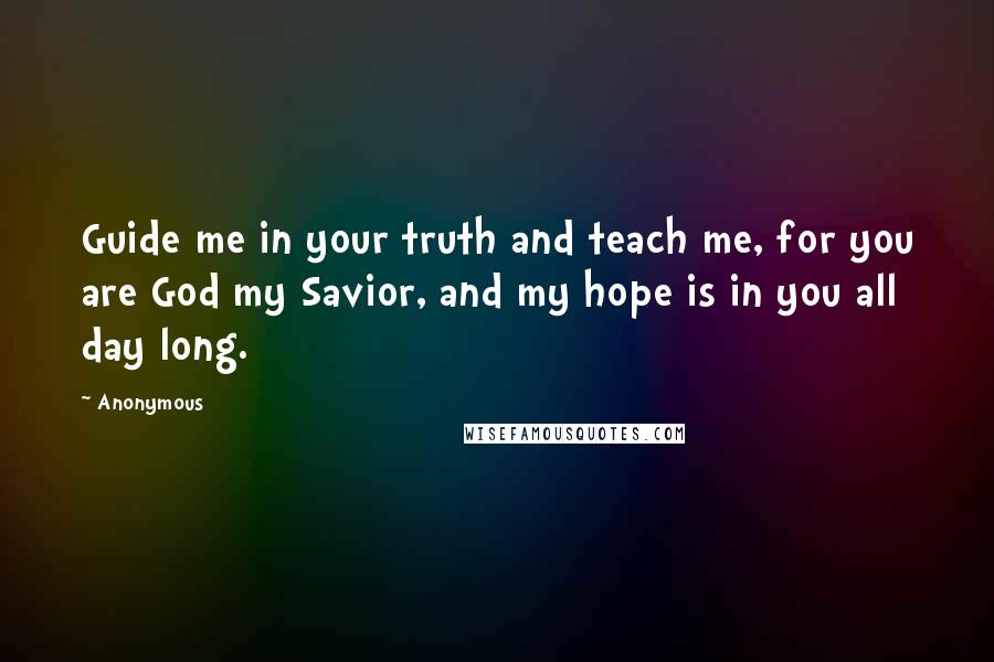 Anonymous Quotes: Guide me in your truth and teach me, for you are God my Savior, and my hope is in you all day long.