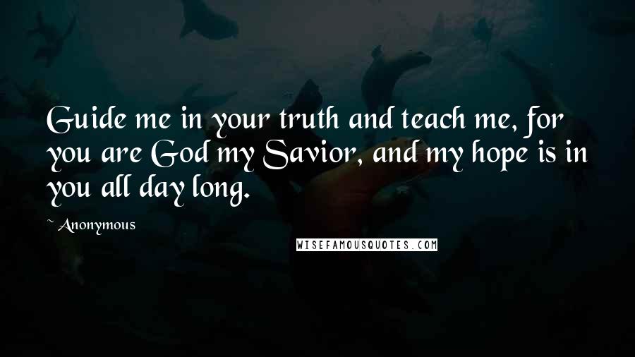 Anonymous Quotes: Guide me in your truth and teach me, for you are God my Savior, and my hope is in you all day long.