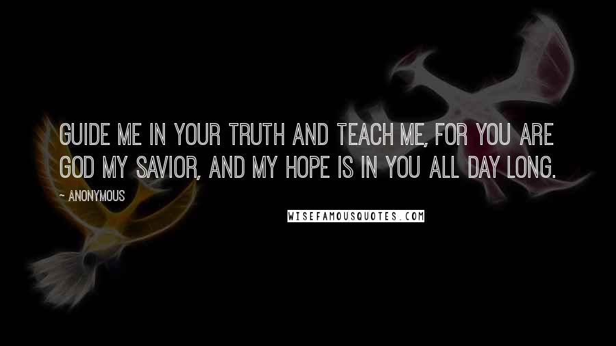 Anonymous Quotes: Guide me in your truth and teach me, for you are God my Savior, and my hope is in you all day long.