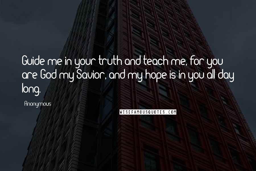 Anonymous Quotes: Guide me in your truth and teach me, for you are God my Savior, and my hope is in you all day long.