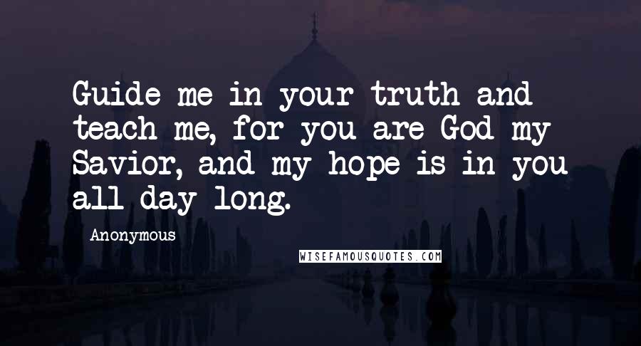 Anonymous Quotes: Guide me in your truth and teach me, for you are God my Savior, and my hope is in you all day long.