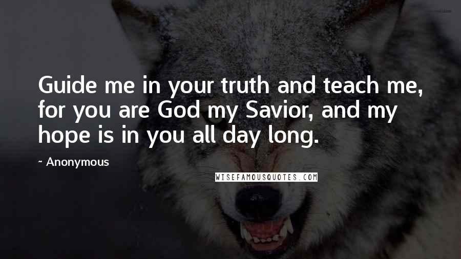 Anonymous Quotes: Guide me in your truth and teach me, for you are God my Savior, and my hope is in you all day long.