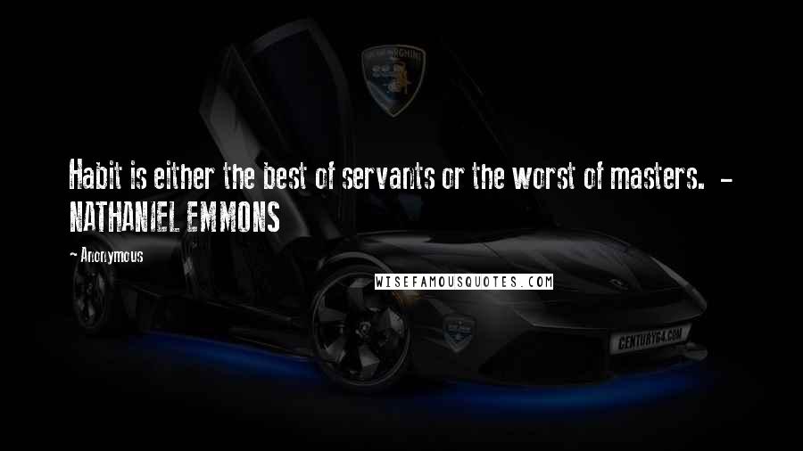 Anonymous Quotes: Habit is either the best of servants or the worst of masters.  - NATHANIEL EMMONS