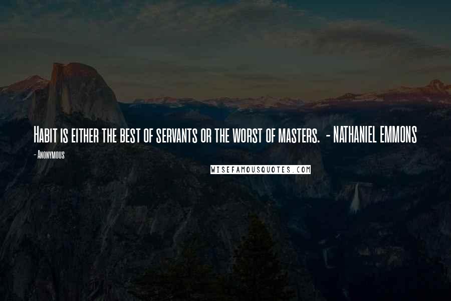 Anonymous Quotes: Habit is either the best of servants or the worst of masters.  - NATHANIEL EMMONS